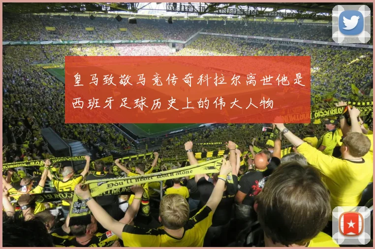 皇马致敬马竞传奇科拉尔离世他是西班牙足球历史上的伟大人物