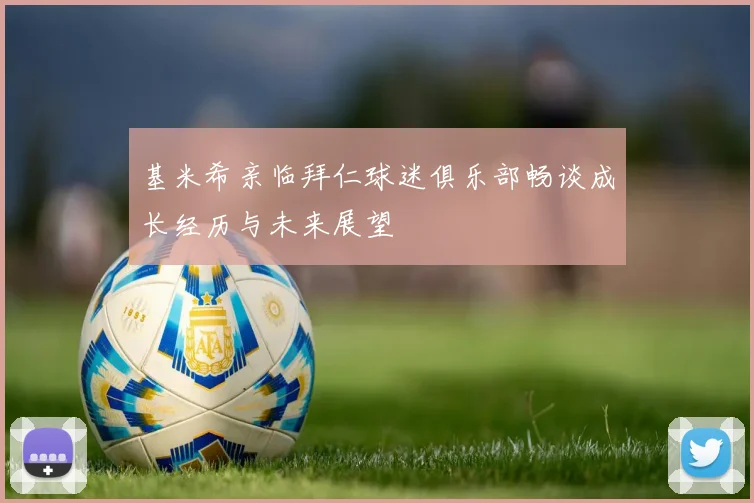 基米希亲临拜仁球迷俱乐部畅谈成长经历与未来展望