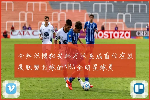 冷知识揭秘安托万沃克成首位在发展联盟打球的NBA全明星球员
