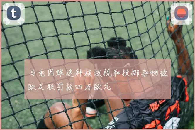 马竞因球迷种族歧视和投掷杂物被欧足联罚款四万欧元