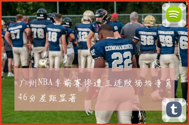 广州NBA季前赛惨遭三连败场均净负46分差距显著