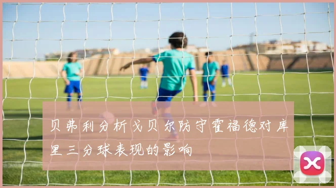 贝弗利分析戈贝尔防守霍福德对库里三分球表现的影响