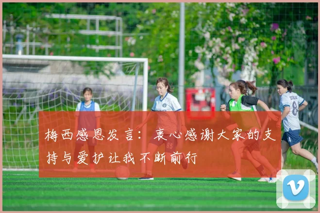梅西感恩发言：衷心感谢大家的支持与爱护让我不断前行