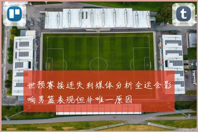 世预赛接连失利媒体分析全运会影响男篮表现但非唯一原因