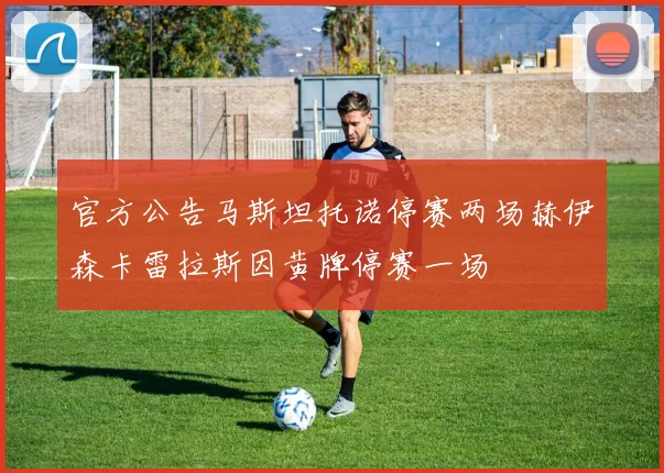 官方公告马斯坦托诺停赛两场赫伊森卡雷拉斯因黄牌停赛一场